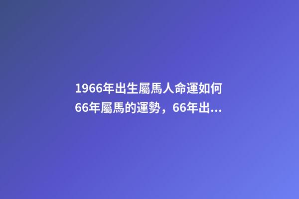 1966年出生屬馬人命運如何 66年屬馬的運勢，66年出生的屬馬運程-第1張-觀點-玄機派